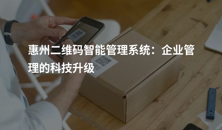 惠州二维码智能管理系统：企业管理的科技升级