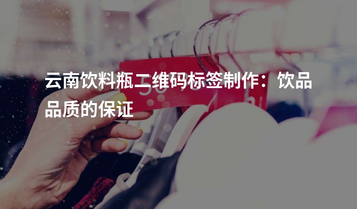 云南饮料瓶二维码标签制作：饮品品质的保证