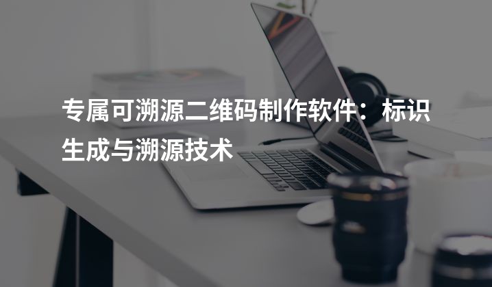 专属可溯源二维码制作软件：标识生成与溯源技术