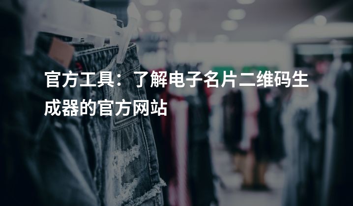 官方工具：了解电子名片二维码生成器的官方网站