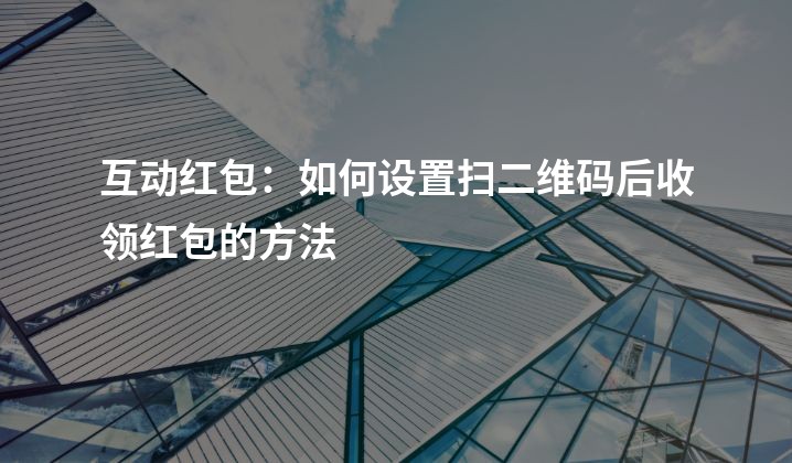 互动红包：如何设置扫二维码后收领红包的方法