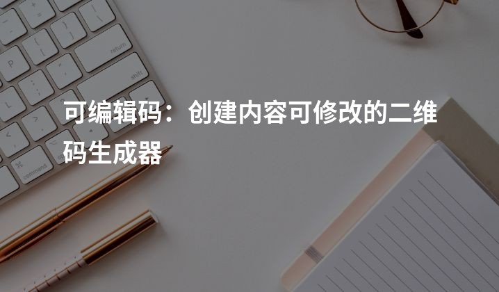 可编辑码：创建内容可修改的二维码生成器