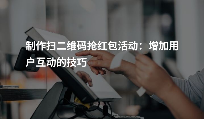 制作扫二维码抢红包活动：增加用户互动的技巧