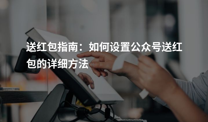 送红包指南：如何设置公众号送红包的详细方法