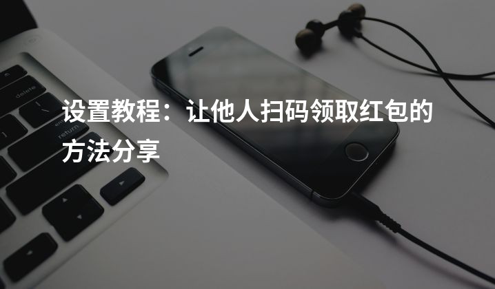 设置教程：让他人扫码领取红包的方法分享