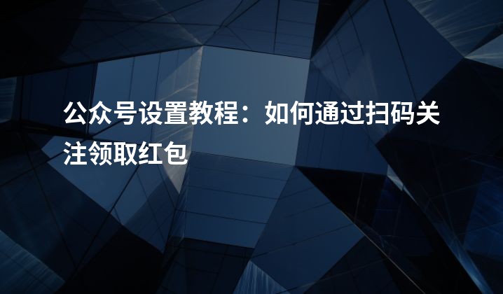 公众号设置教程：如何通过扫码关注领取红包