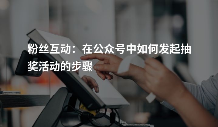 粉丝互动：在公众号中如何发起抽奖活动的步骤