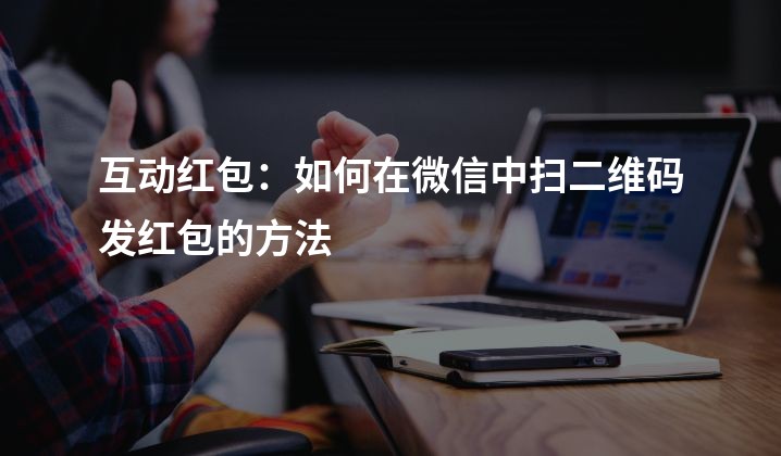 互动红包：如何在微信中扫二维码发红包的方法