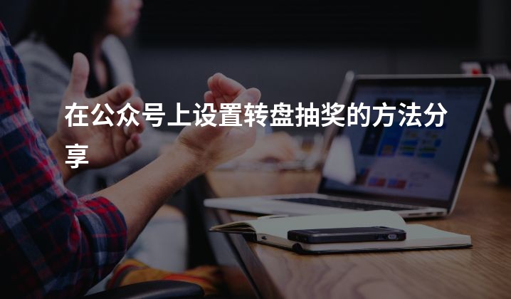 在公众号上设置转盘抽奖的方法分享