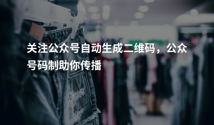 关注公众号自动生成二维码，公众号码制助你传播