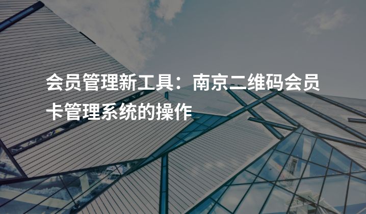会员管理新工具：南京二维码会员卡管理系统的操作