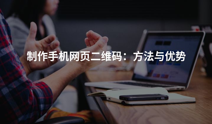 制作手机网页二维码：方法与优势