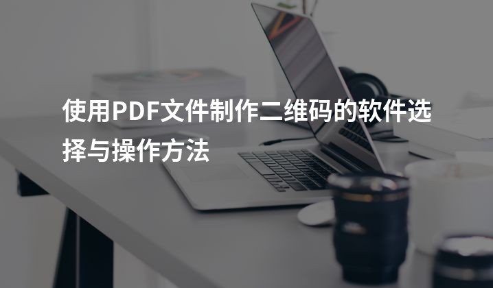 使用PDF文件制作二维码的软件选择与操作方法