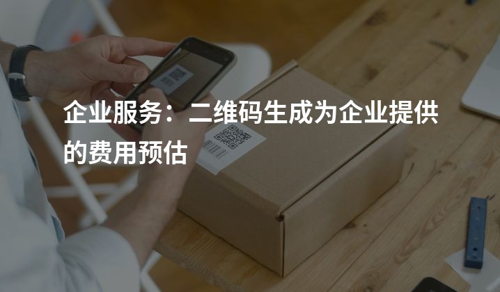 企业服务：二维码生成为企业提供的费用预估