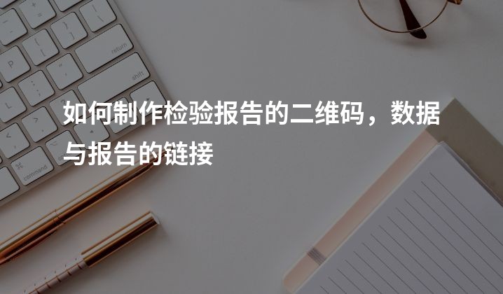 如何制作检验报告的二维码，数据与报告的链接