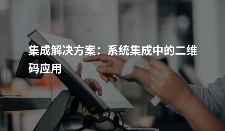 集成解决方案：系统集成中的二维码应用