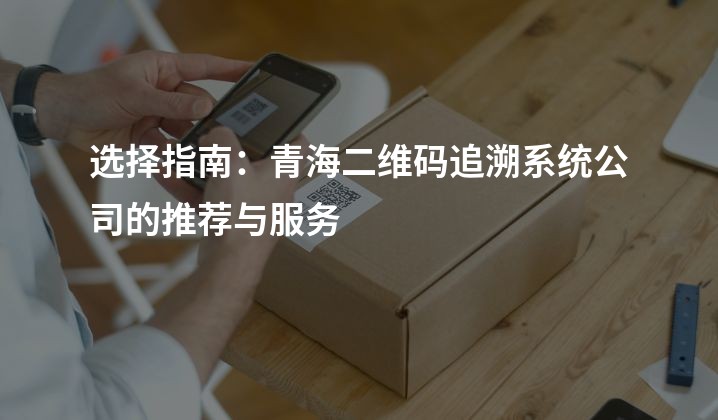 选择指南：青海二维码追溯系统公司的推荐与服务