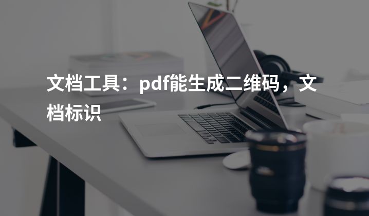 文档工具：pdf能生成二维码，文档标识