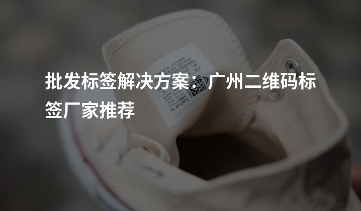 批发标签解决方案：广州二维码标签厂家推荐