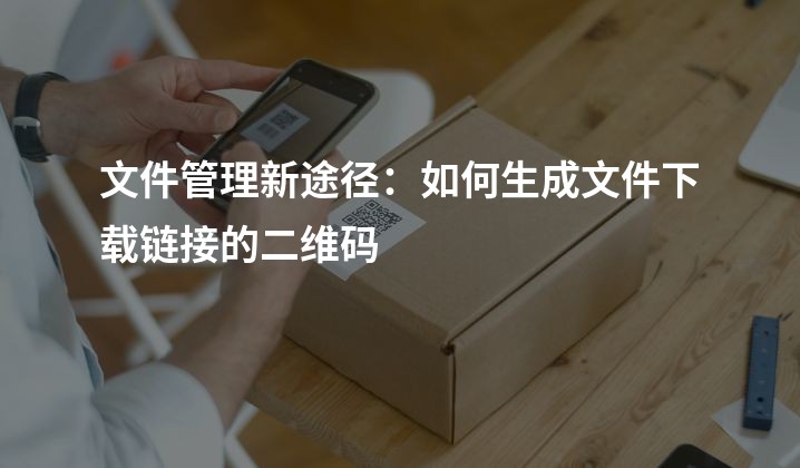 文件管理新途径：如何生成文件下载链接的二维码