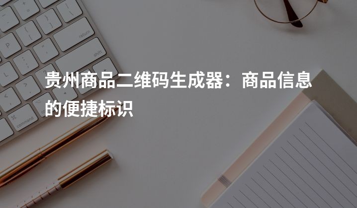 贵州商品二维码生成器：商品信息的便捷标识