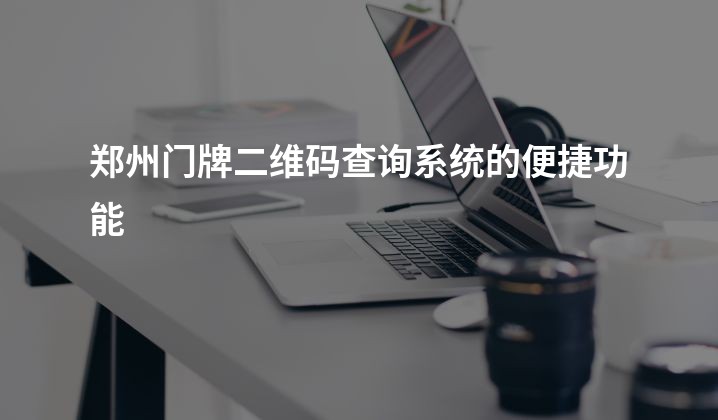 郑州门牌二维码查询系统的便捷功能