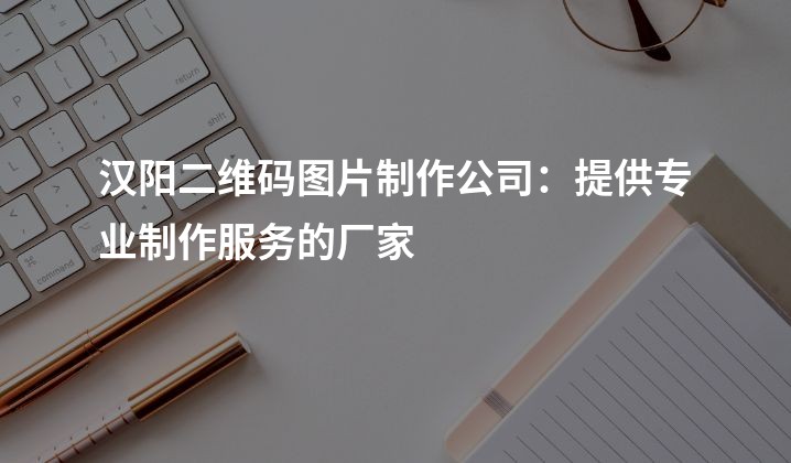 汉阳二维码图片制作公司：提供专业制作服务的厂家
