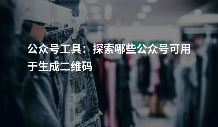 公众号工具：探索哪些公众号可用于生成二维码