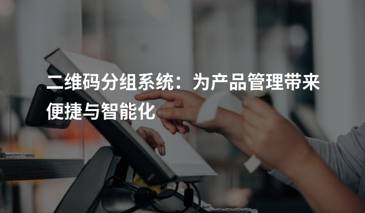 二维码分组系统：为产品管理带来便捷与智能化